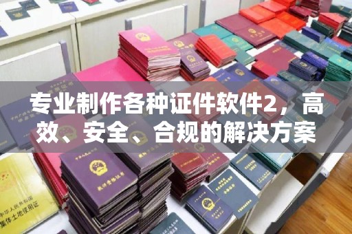江孜专业制作各种证件软件2，高效、安全、合规的解决方案