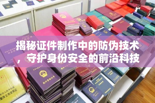 江孜揭秘证件制作中的防伪技术，守护身份安全的前沿科技