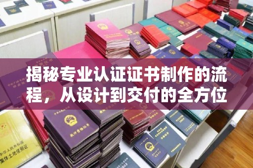 江孜揭秘专业认证证书制作的流程，从设计到交付的全方位指南