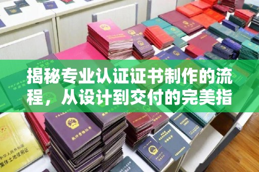 江孜揭秘专业认证证书制作的流程，从设计到交付的完美指南