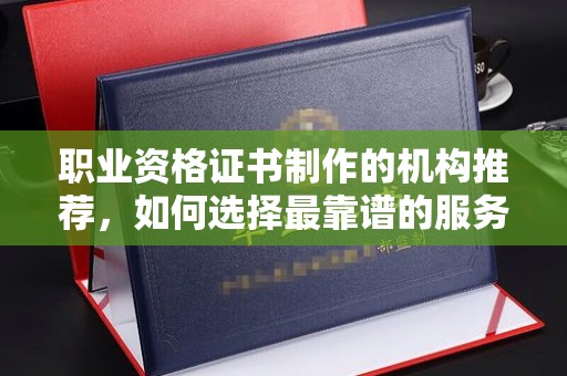 江孜职业资格证书制作的机构推荐，如何选择最靠谱的服务商？