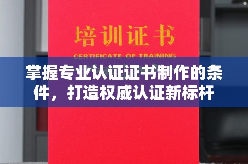 江孜掌握专业认证证书制作的条件，打造权威认证新标杆
