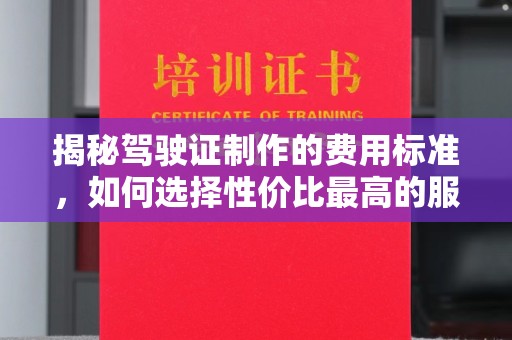 江孜揭秘驾驶证制作的费用标准，如何选择性价比最高的服务？
