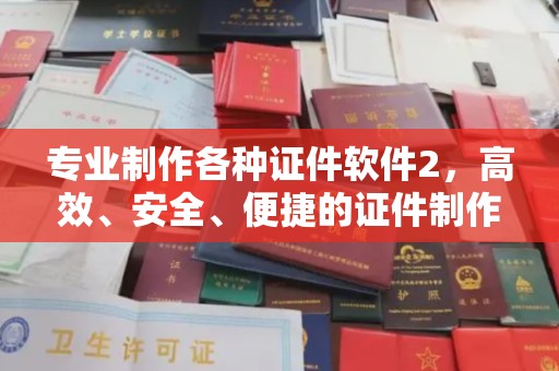 江孜专业制作各种证件软件2，高效、安全、便捷的证件制作解决方案