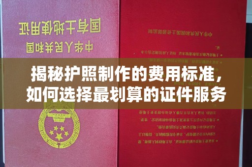 江孜揭秘护照制作的费用标准，如何选择最划算的证件服务？