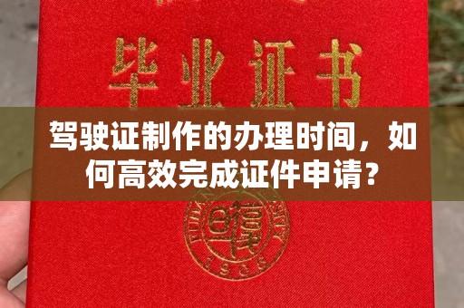 江孜驾驶证制作的办理时间，如何高效完成证件申请？
