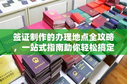 江孜签证制作的办理地点全攻略，一站式指南助你轻松搞定签证